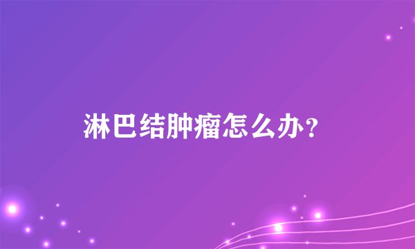 淋巴结肿瘤怎么办？