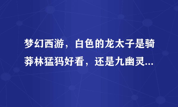 梦幻西游，白色的龙太子是骑莽林猛犸好看，还是九幽灵虎好看？