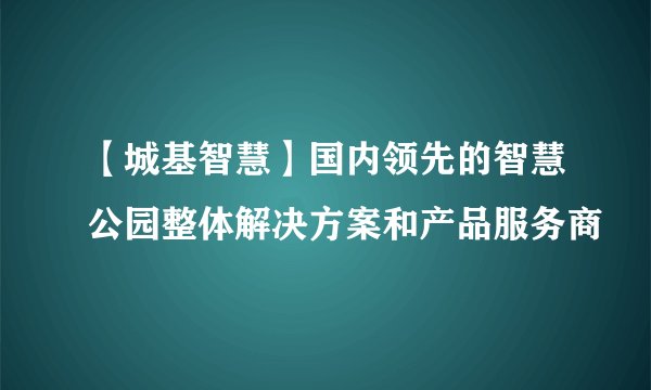 【城基智慧】国内领先的智慧公园整体解决方案和产品服务商