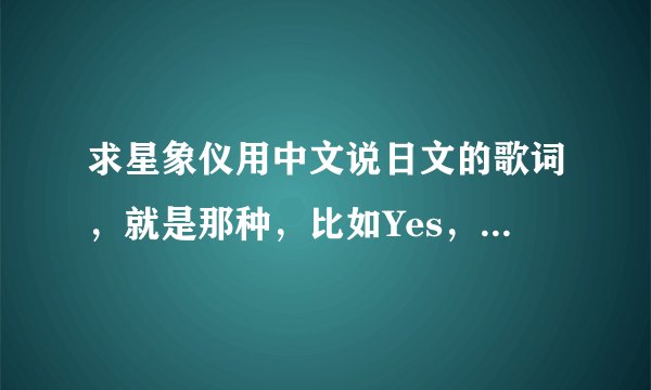 求星象仪用中文说日文的歌词，就是那种，比如Yes，用中文说就是爷死。急阿！！！