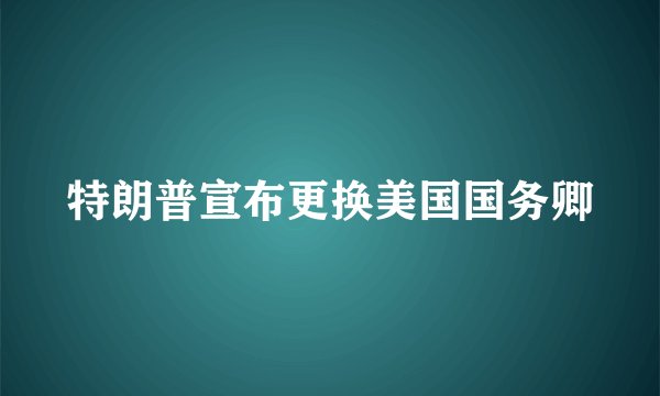 特朗普宣布更换美国国务卿