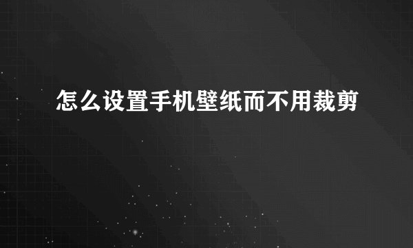 怎么设置手机壁纸而不用裁剪