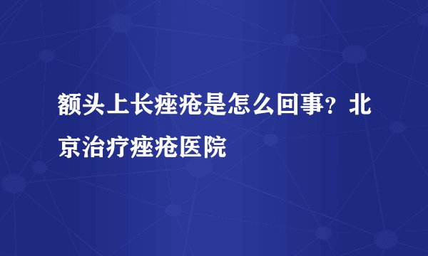 额头上长痤疮是怎么回事？北京治疗痤疮医院