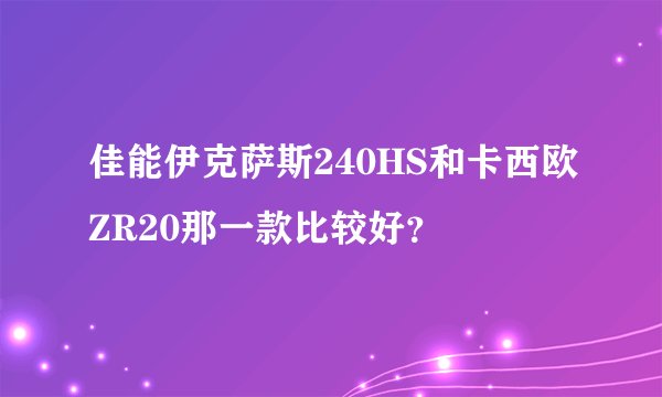 佳能伊克萨斯240HS和卡西欧ZR20那一款比较好？