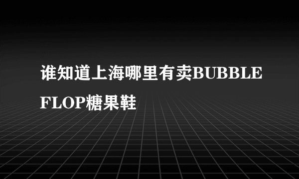谁知道上海哪里有卖BUBBLEFLOP糖果鞋
