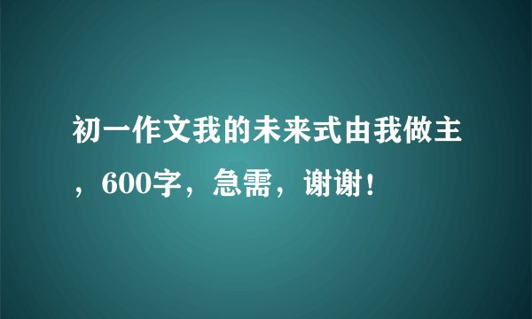 初一作文我的未来式由我做主，600字，急需，谢谢！