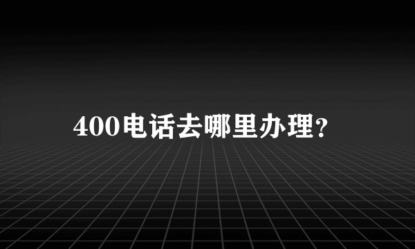 400电话去哪里办理？