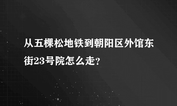 从五棵松地铁到朝阳区外馆东街23号院怎么走？