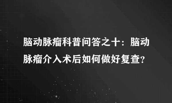 脑动脉瘤科普问答之十：脑动脉瘤介入术后如何做好复查？