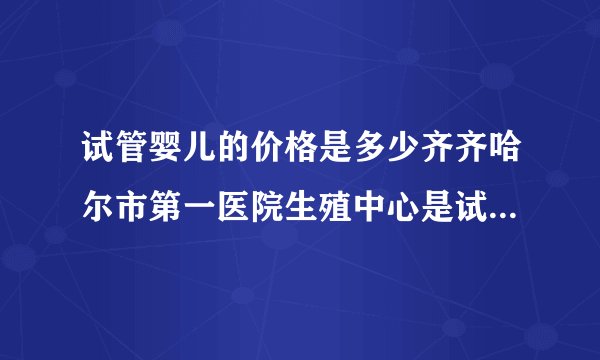 试管婴儿的价格是多少齐齐哈尔市第一医院生殖中心是试管婴儿的首选。