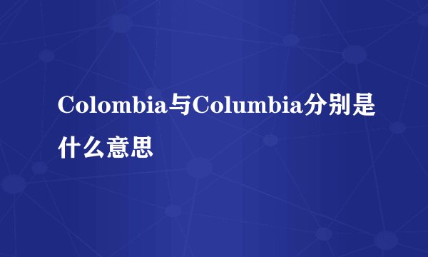 Colombia与Columbia分别是什么意思