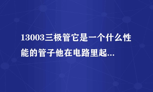 13003三极管它是一个什么性能的管子他在电路里起什么作用,他的参数是什...
