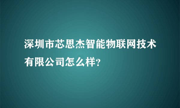 深圳市芯思杰智能物联网技术有限公司怎么样？