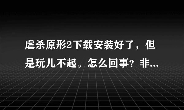 虐杀原形2下载安装好了，但是玩儿不起。怎么回事？非常急，求大神！！
