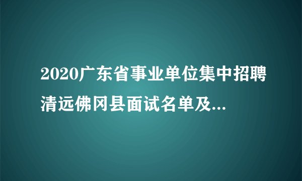 2020广东省事业单位集中招聘清远佛冈县面试名单及面试公告