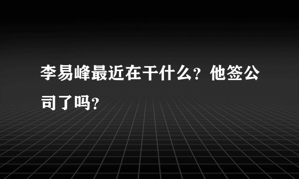 李易峰最近在干什么？他签公司了吗？