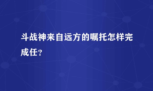 斗战神来自远方的嘱托怎样完成任？