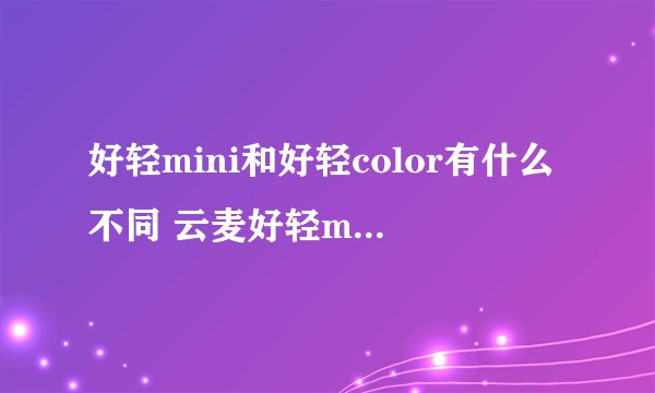 好轻mini和好轻color有什么不同 云麦好轻mini和好轻color区别