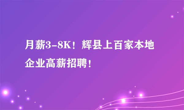 月薪3-8K！辉县上百家本地企业高薪招聘！
