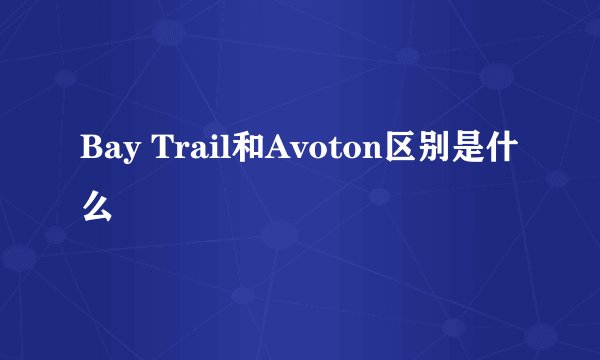 Bay Trail和Avoton区别是什么