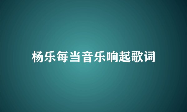 杨乐每当音乐响起歌词