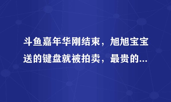 斗鱼嘉年华刚结束，旭旭宝宝送的键盘就被拍卖，最贵的卖8000元，你怎么看？