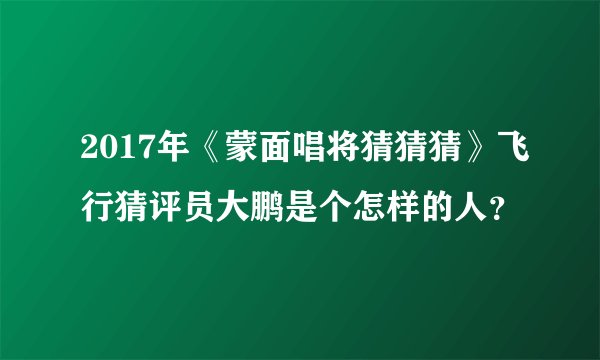 2017年《蒙面唱将猜猜猜》飞行猜评员大鹏是个怎样的人？
