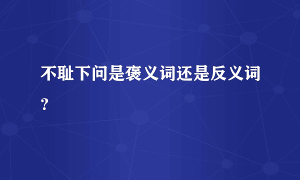 不耻下问是褒义词还是反义词？