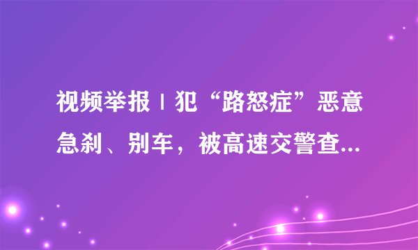 视频举报｜犯“路怒症”恶意急刹、别车，被高速交警查处罚款500元记9分