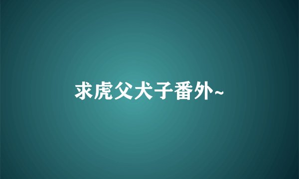 求虎父犬子番外~