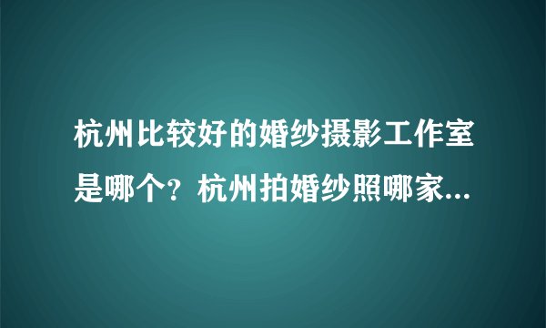杭州比较好的婚纱摄影工作室是哪个？杭州拍婚纱照哪家比较好？