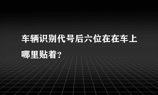 车辆识别代号后六位在在车上哪里贴着？