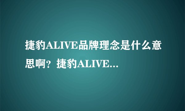 捷豹ALIVE品牌理念是什么意思啊？捷豹ALIVE有什么深层含义吗？