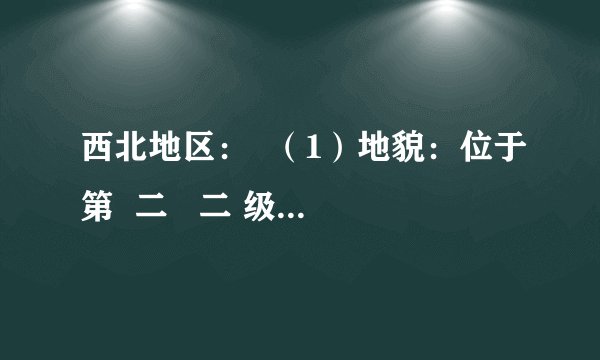 西北地区: (1)地貌:位于第 二 二 级阶梯,以高原、盆地、山地为主. (2)气候:温带 大陆性 大陆性 气候. (3)植被:由东到西: 草原 草原 、 荒漠草原 荒漠草原 、 荒漠 荒漠 . (4)河流:多为 内流 内流 河,最大的是 塔里木 塔里木 河.