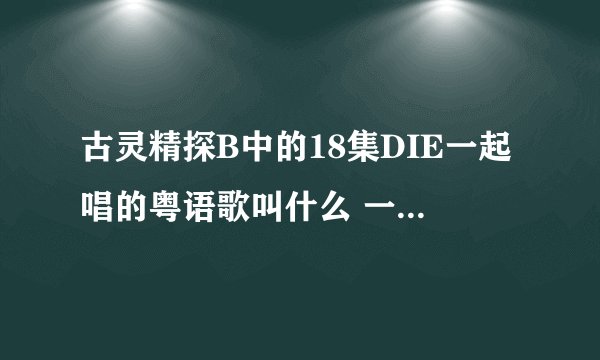 古灵精探B中的18集DIE一起唱的粤语歌叫什么 一开始郭晋安唱“”“做同事！！！‘”“”“”那首