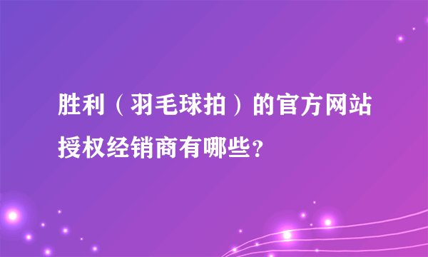 胜利（羽毛球拍）的官方网站授权经销商有哪些？
