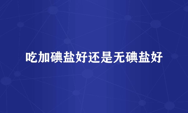 吃加碘盐好还是无碘盐好