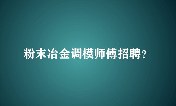 粉末冶金调模师傅招聘？