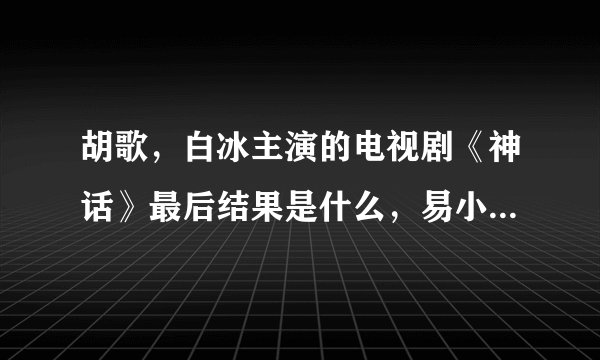 胡歌，白冰主演的电视剧《神话》最后结果是什么，易小川等人回到现代社会了吗？