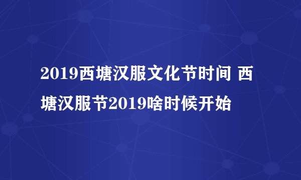 2019西塘汉服文化节时间 西塘汉服节2019啥时候开始