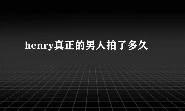 henry真正的男人拍了多久