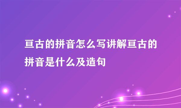 亘古的拼音怎么写讲解亘古的拼音是什么及造句