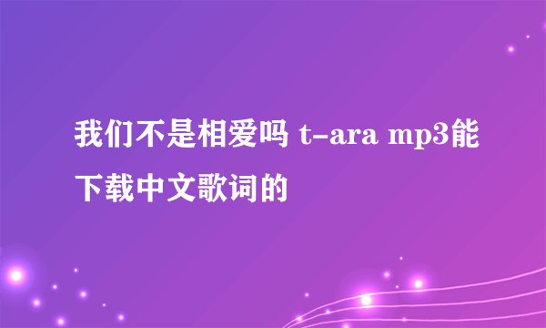 我们不是相爱吗 t-ara mp3能下载中文歌词的