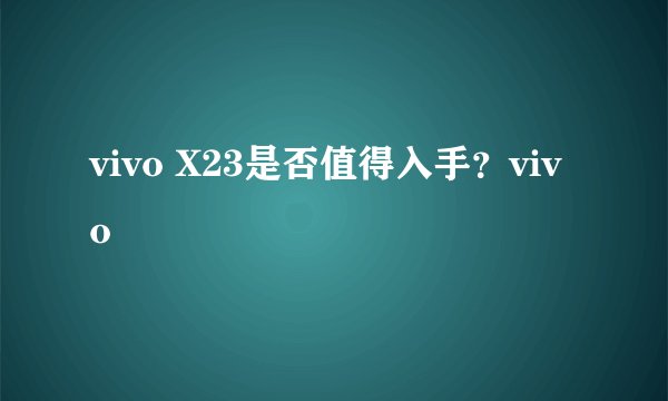 vivo X23是否值得入手？vivo