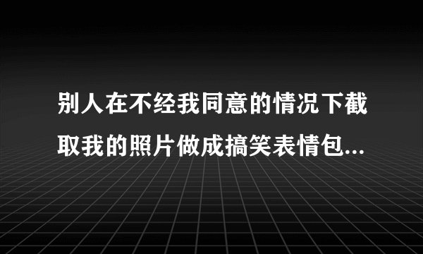 别人在不经我同意的情况下截取我的照片做成搞笑表情包并发到群里怎么处理