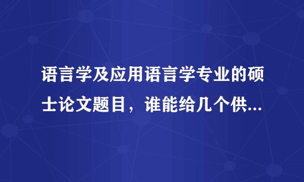 语言学及应用语言学专业的硕士论文题目，谁能给几个供参考，抄的就不用了~~