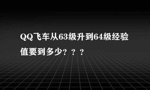 QQ飞车从63级升到64级经验值要到多少？？？