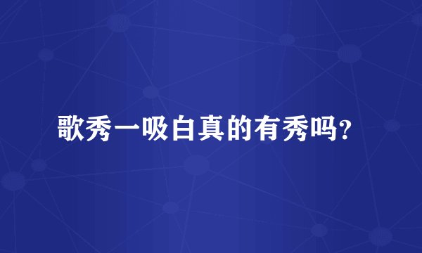 歌秀一吸白真的有秀吗？