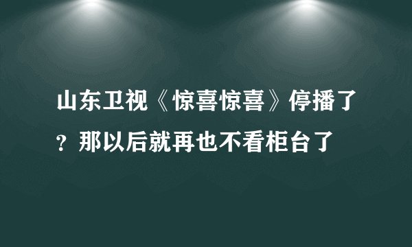 山东卫视《惊喜惊喜》停播了？那以后就再也不看柜台了