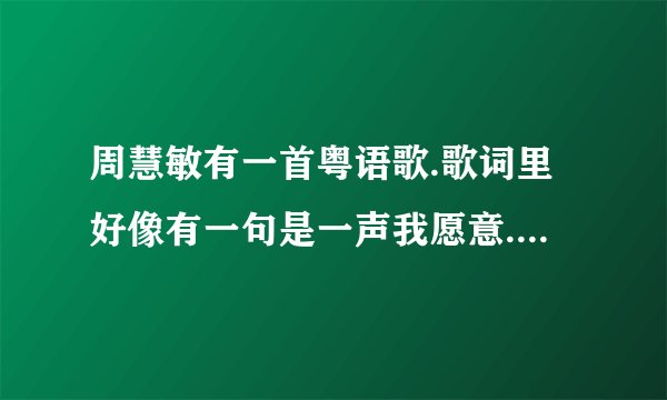 周慧敏有一首粤语歌.歌词里好像有一句是一声我愿意.这个歌叫什么名字阿?一下子想不起来了.